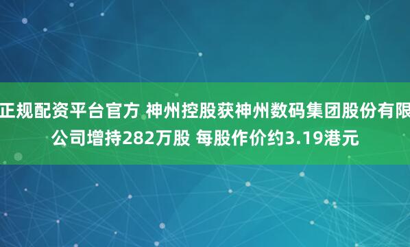 正规配资平台官方 神州控股获神州数码集团股份有限公司增持282万股 每股作价约3.19港元