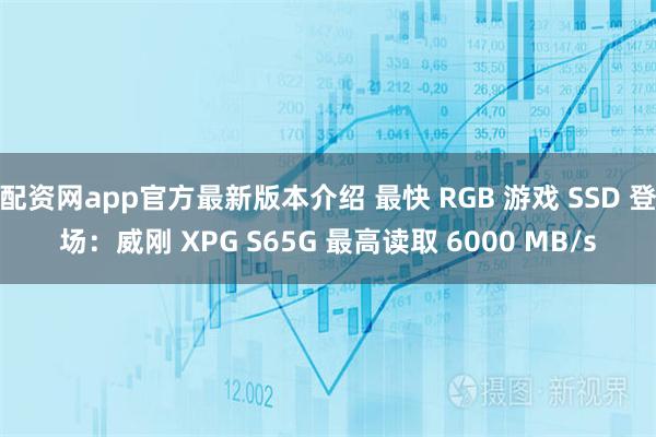 配资网app官方最新版本介绍 最快 RGB 游戏 SSD 登场：威刚 XPG S65G 最高读取 6000 MB/s