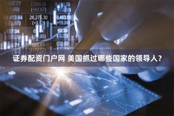 证券配资门户网 美国抓过哪些国家的领导人？